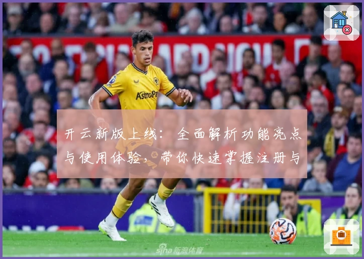 开云新版上线：全面解析功能亮点与使用体验，带你快速掌握注册与安装教程