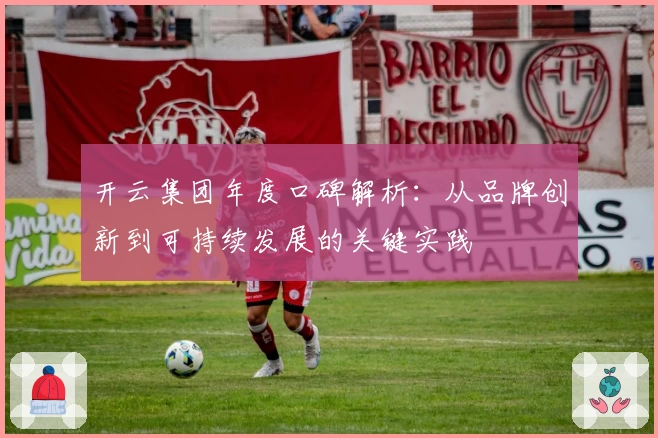 开云集团年度口碑解析：从品牌创新到可持续发展的关键实践