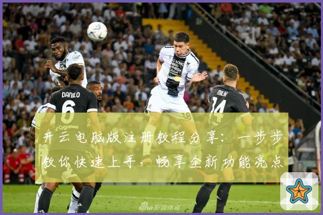 开云电脑版注册教程分享：一步步教你快速上手，畅享全新功能亮点体验