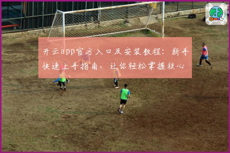 开云app官方入口及安装教程：新手快速上手指南，让你轻松掌握核心功能亮点