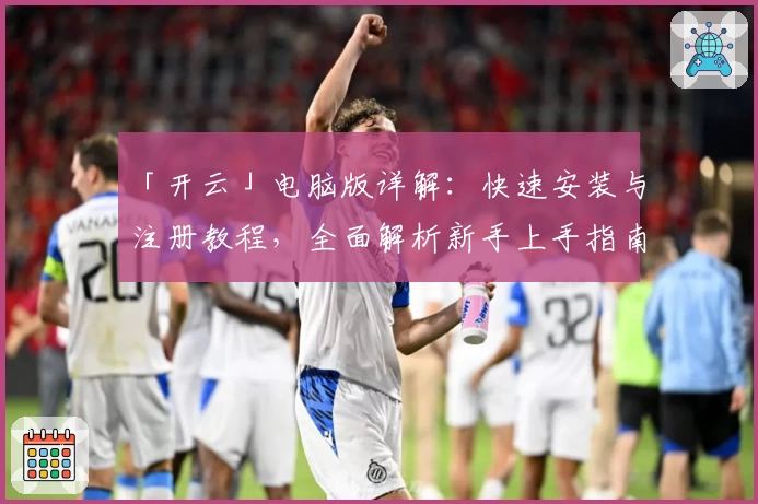 「开云」电脑版详解：快速安装与注册教程，全面解析新手上手指南