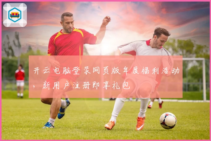 开云电脑登录网页版年度福利活动，新用户注册即享礼包