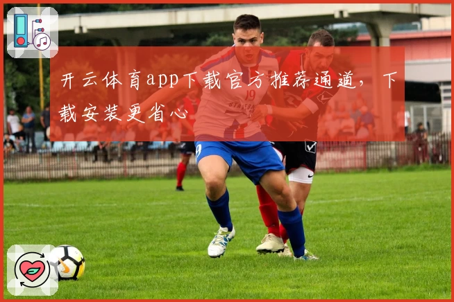 开云体育app下载官方推荐通道，下载安装更省心