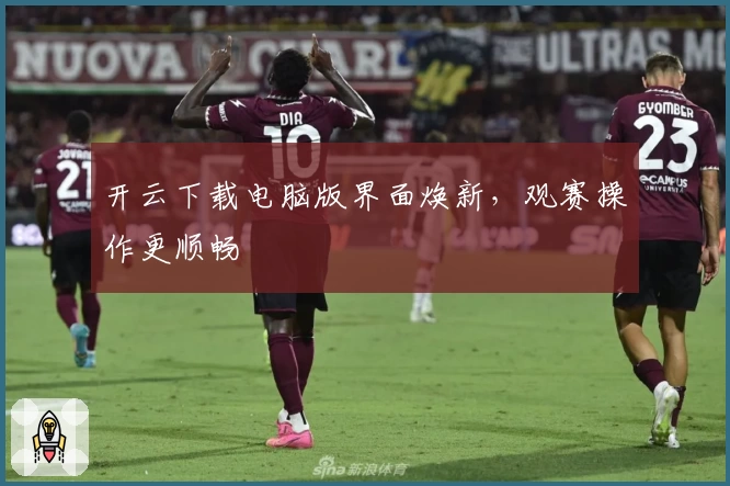 开云下载电脑版界面焕新，观赛操作更顺畅