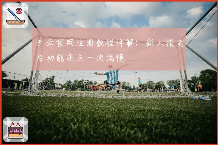 开云官网注册教程详解：新人指南与功能亮点一次搞懂