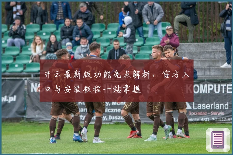 开云最新版功能亮点解析，官方入口与安装教程一站掌握