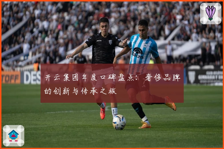 开云集团年度口碑盘点：奢侈品牌的创新与传承之旅