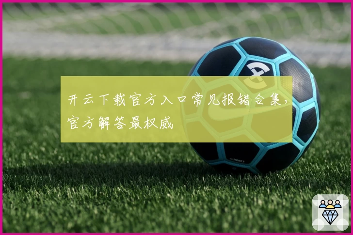 开云下载官方入口常见报错合集，官方解答最权威
