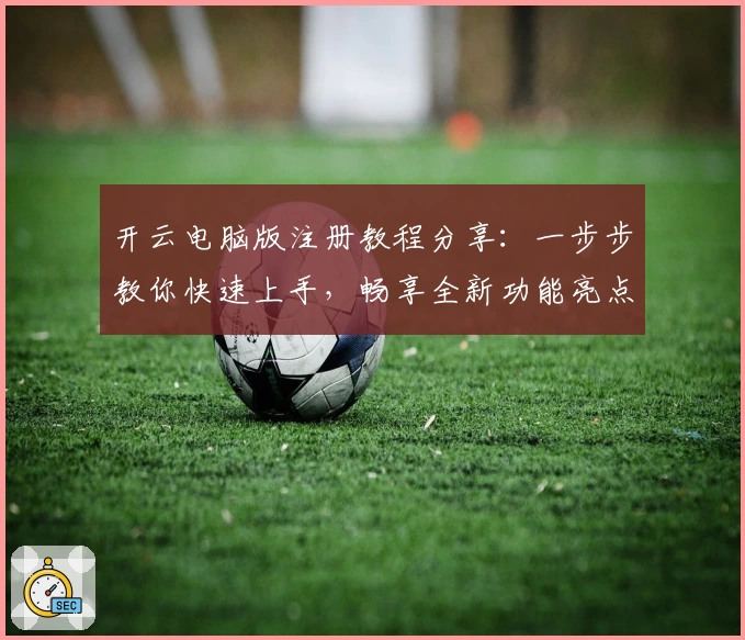 开云电脑版注册教程分享：一步步教你快速上手，畅享全新功能亮点体验