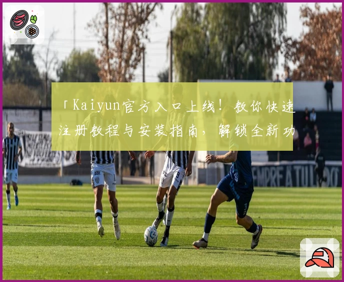 「Kaiyun官方入口上线！教你快速注册教程与安装指南，解锁全新功能亮点」