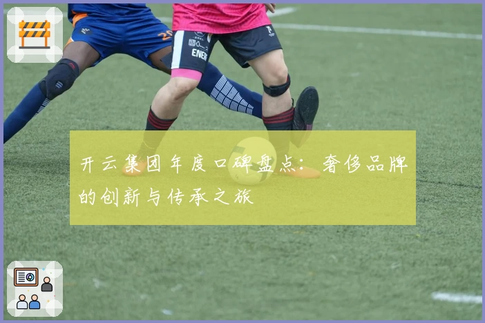 开云集团年度口碑盘点：奢侈品牌的创新与传承之旅