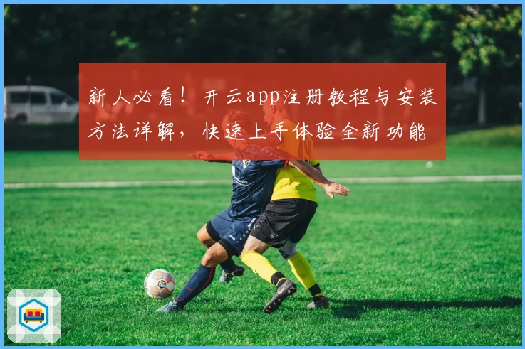 新人必看！开云app注册教程与安装方法详解，快速上手体验全新功能亮点