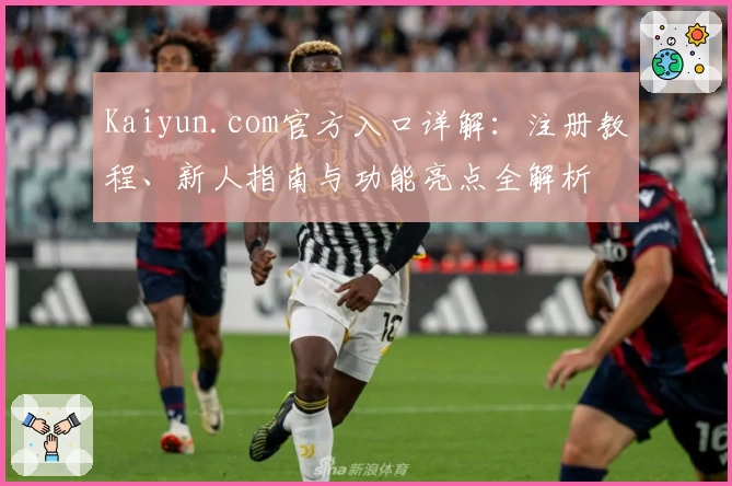 Kaiyun.com官方入口详解：注册教程、新人指南与功能亮点全解析