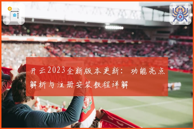 开云2023全新版本更新：功能亮点解析与注册安装教程详解