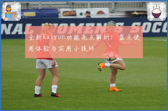 全新Kaiyun功能亮点解析：盘点使用体验与实用小技巧