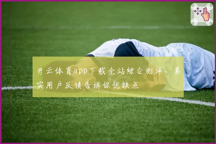 开云体育app下载全站综合测评，真实用户反馈告诉你优缺点