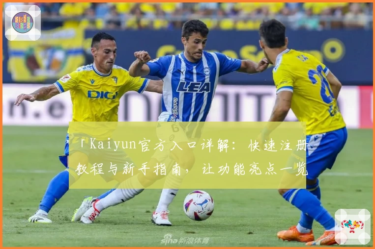 「Kaiyun官方入口详解：快速注册教程与新手指南，让功能亮点一览无遗」