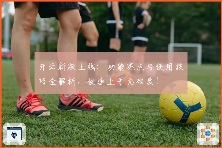 开云新版上线：功能亮点与使用技巧全解析，快速上手无难度！