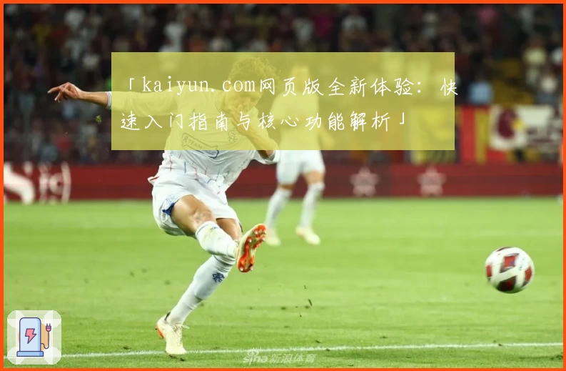 「kaiyun.com网页版全新体验：快速入门指南与核心功能解析」