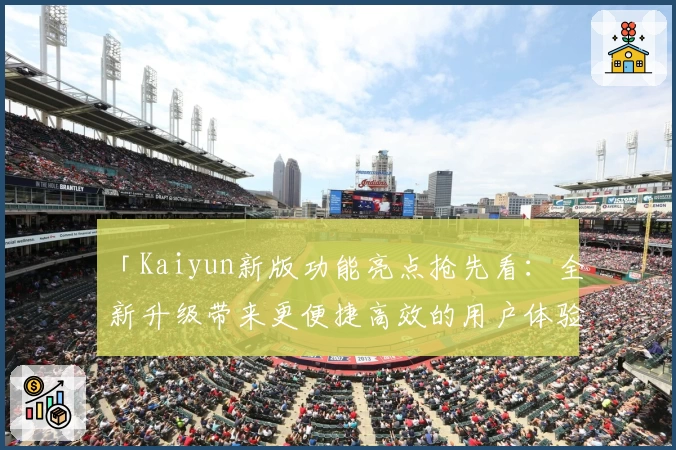 「Kaiyun新版功能亮点抢先看：全新升级带来更便捷高效的用户体验」
