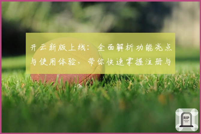 开云新版上线：全面解析功能亮点与使用体验，带你快速掌握注册与安装教程