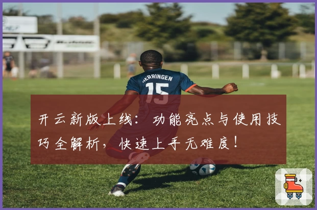 开云新版上线：功能亮点与使用技巧全解析，快速上手无难度！