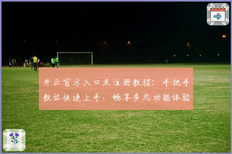 开云官方入口及注册教程：手把手教你快速上手，畅享多元功能体验