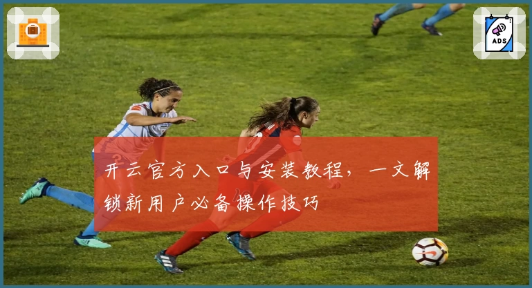 开云官方入口与安装教程，一文解锁新用户必备操作技巧