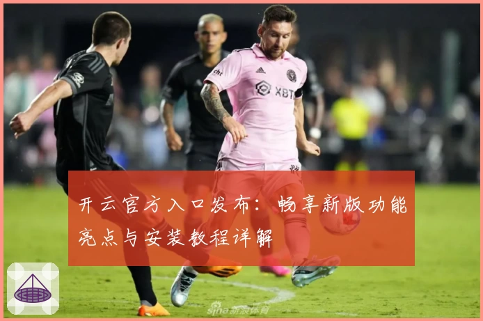 开云官方入口发布：畅享新版功能亮点与安装教程详解