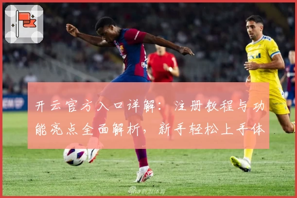 开云官方入口详解：注册教程与功能亮点全面解析，新手轻松上手体验