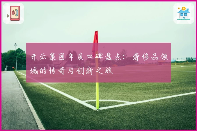 开云集团年度口碑盘点：奢侈品领域的传奇与创新之旅