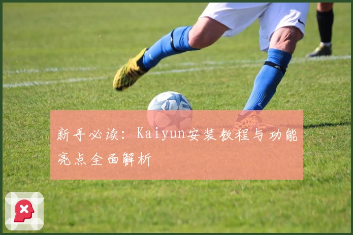 新手必读：Kaiyun安装教程与功能亮点全面解析