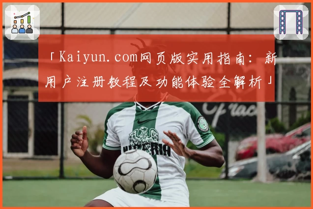 「Kaiyun.com网页版实用指南：新用户注册教程及功能体验全解析」