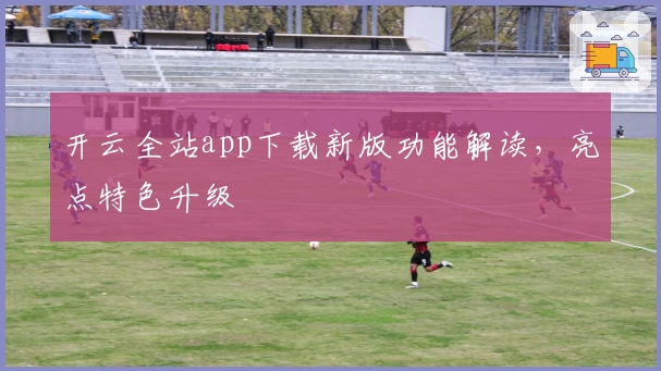 开云全站app下载新版功能解读，亮点特色升级
