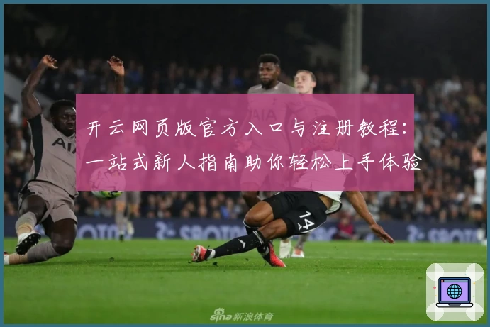 开云网页版官方入口与注册教程：一站式新人指南助你轻松上手体验