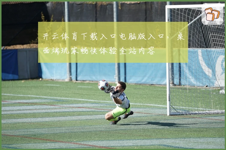 开云体育下载入口电脑版入口，桌面端玩家畅快体验全站内容