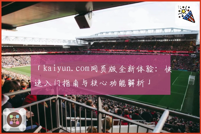 「kaiyun.com网页版全新体验：快速入门指南与核心功能解析」
