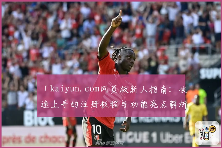 「kaiyun.com网页版新人指南：快速上手的注册教程与功能亮点解析」