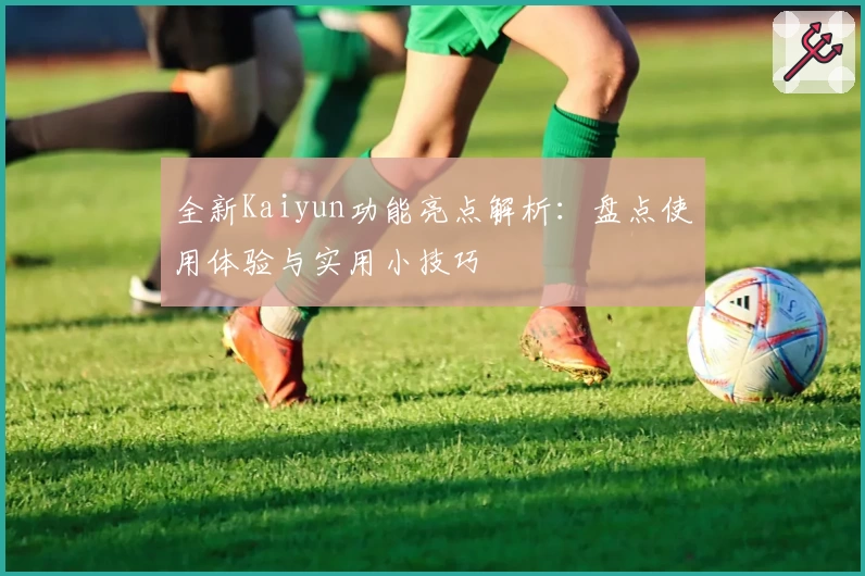 全新Kaiyun功能亮点解析：盘点使用体验与实用小技巧