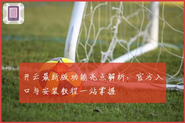 开云最新版功能亮点解析，官方入口与安装教程一站掌握