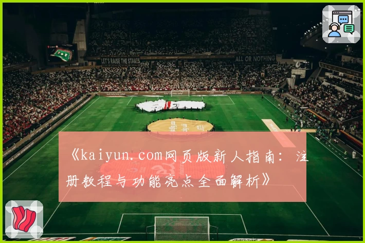 《kaiyun.com网页版新人指南:注册教程与功能亮点全面解析》