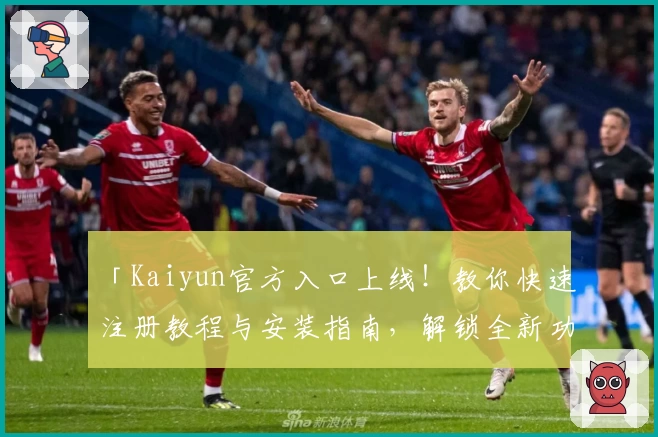 「Kaiyun官方入口上线！教你快速注册教程与安装指南，解锁全新功能亮点」