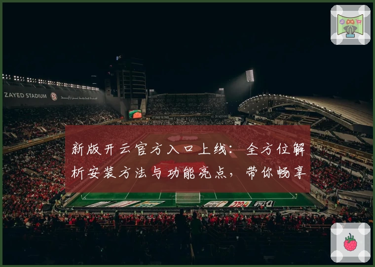 新版开云官方入口上线：全方位解析安装方法与功能亮点，带你畅享全新体验