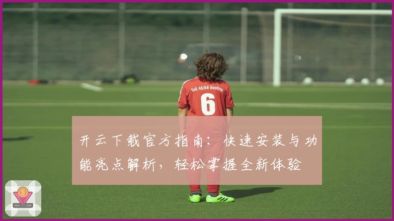 开云下载官方指南：快速安装与功能亮点解析，轻松掌握全新体验