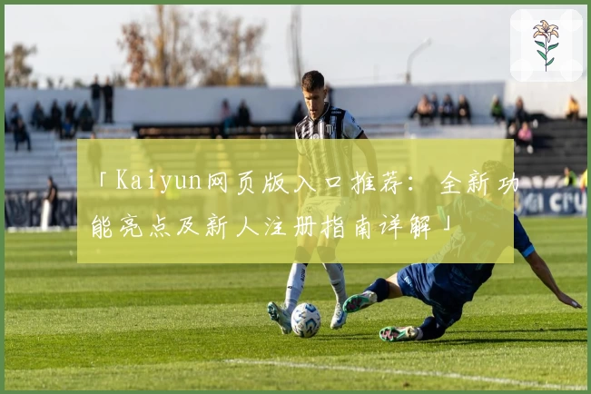 「Kaiyun网页版入口推荐：全新功能亮点及新人注册指南详解」
