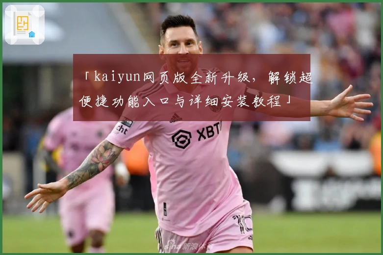 「kaiyun网页版全新升级，解锁超便捷功能入口与详细安装教程」