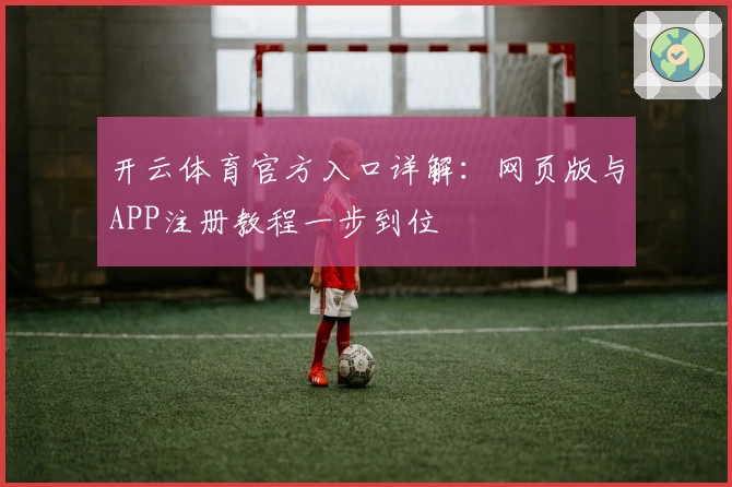 开云体育官方入口详解：网页版与APP注册教程一步到位