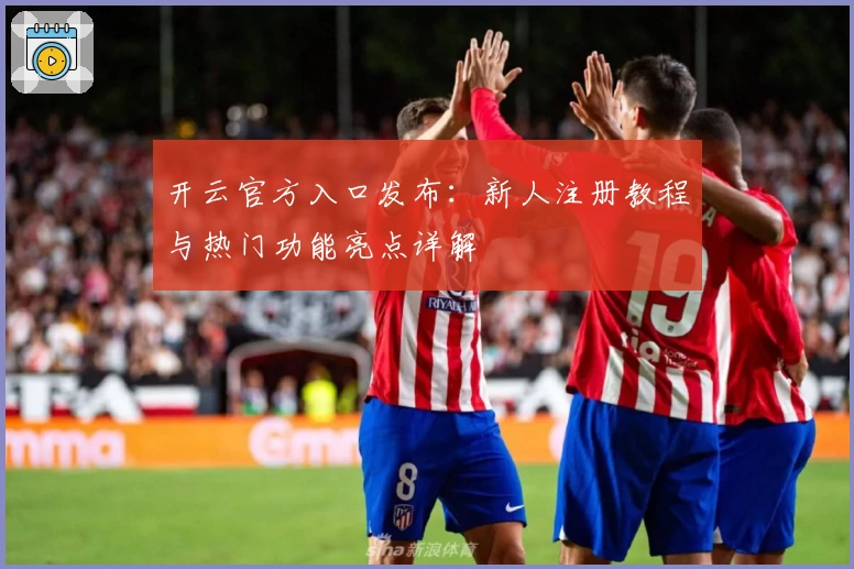 开云官方入口发布：新人注册教程与热门功能亮点详解