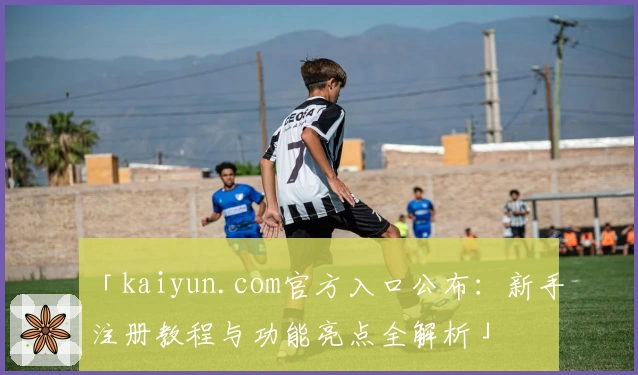 「kaiyun.com官方入口公布：新手注册教程与功能亮点全解析」