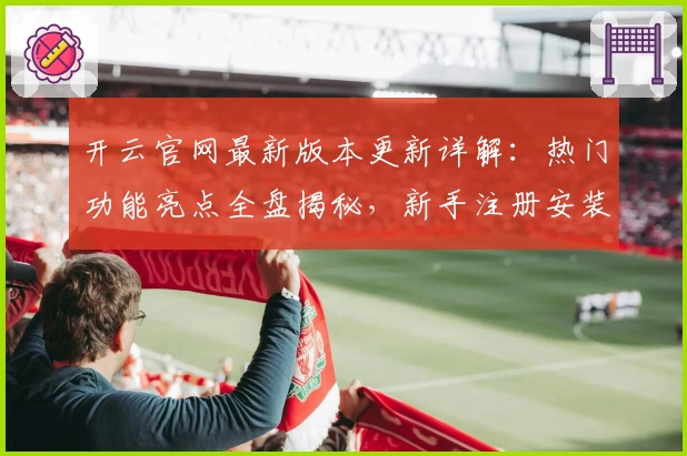 开云官网最新版本更新详解：热门功能亮点全盘揭秘，新手注册安装教程一览